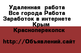 Удаленная  работа - Все города Работа » Заработок в интернете   . Крым,Красноперекопск